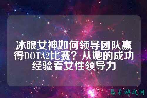 冰眼女神如何领导团队赢得DOTA2比赛?从她的成功经验看女性领导力