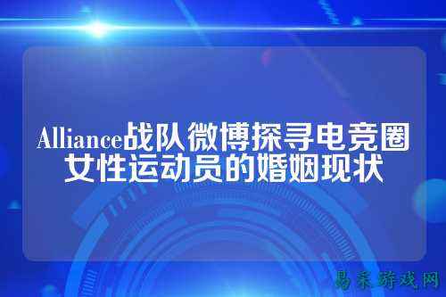 Alliance战队微博探寻电竞圈女性运动员的婚姻现状