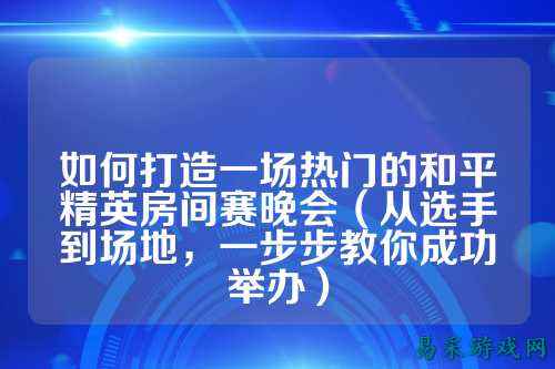 如何打造一场热门的和平精英房间赛晚会(从选手到场地,一步步教你成功举办)