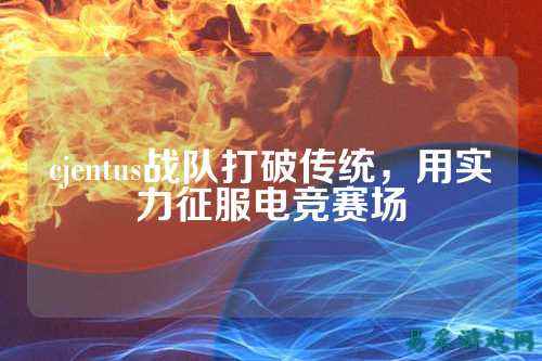 cjentus战队打破传统，用实力征服电竞赛场