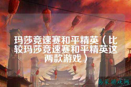 玛莎竞速赛和平精英(比较玛莎竞速赛和平精英这两款游戏)
