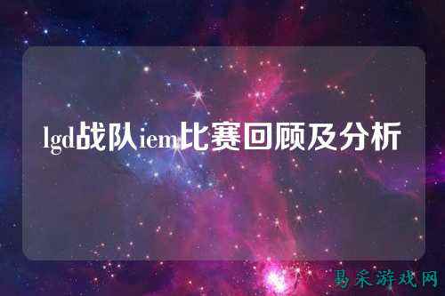 lgd战队iem比赛回顾及分析