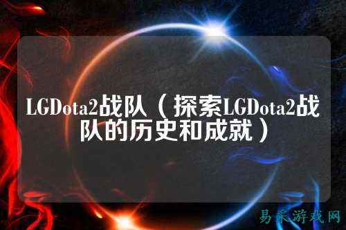 LGDota2战队（探索LGDota2战队的历史和成就）