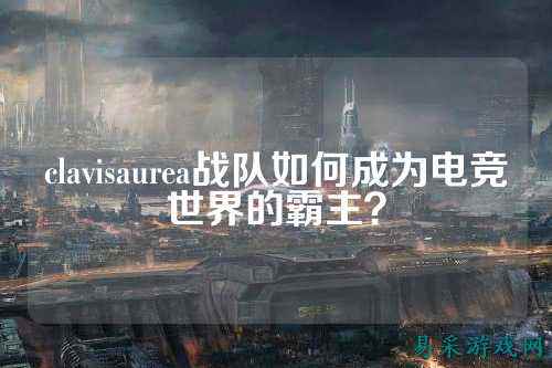 clavisaurea战队如何成为电竞世界的霸主？