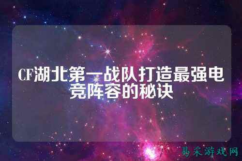 CF湖北第一战队打造最强电竞阵容的秘诀
