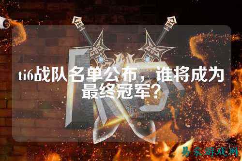 ti6战队名单公布，谁将成为最终冠军？