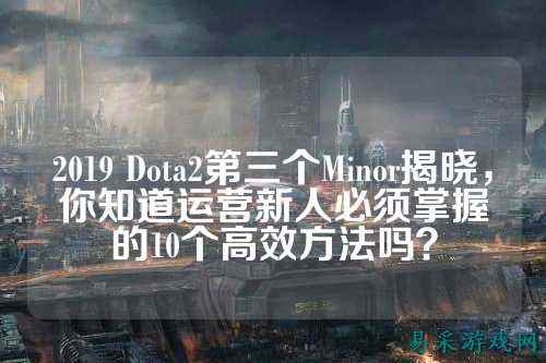 2019 Dota2第三个Minor揭晓,你知道运营新人必须掌握的10个高效方法吗?