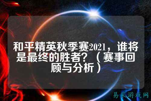 和平精英秋季赛2021,谁将是最终的胜者?(赛事回顾与分析)