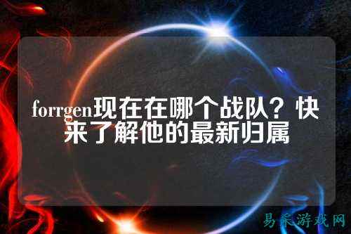 forrgen现在在哪个战队？快来了解他的最新归属