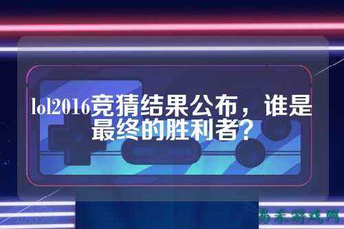 lol2016竞猜结果公布,谁是最终的胜利者?