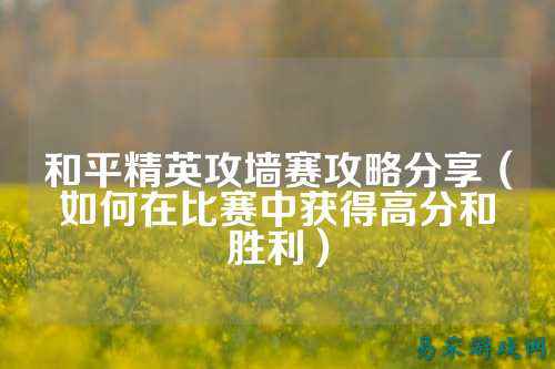 和平精英攻墙赛攻略分享(如何在比赛中获得高分和胜利)