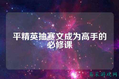 平精英抽赛文成为高手的必修课