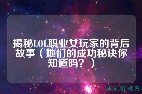 揭秘LOL职业女玩家的背后故事(她们的成功秘诀你知道吗?)