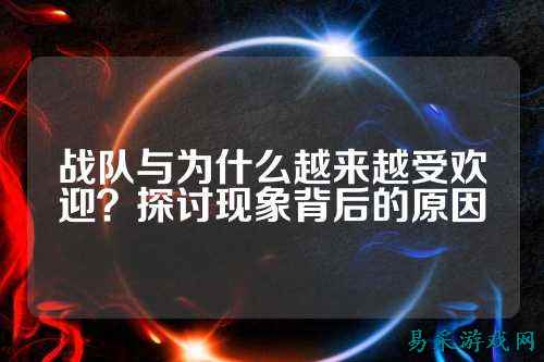 战队与为什么越来越受欢迎？探讨现象背后的原因