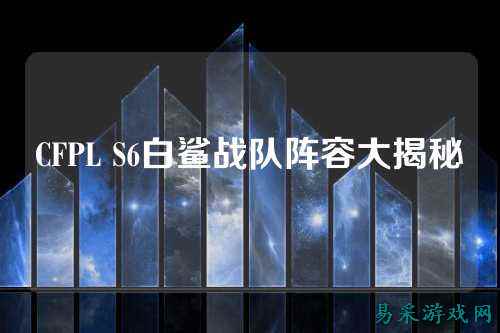CFPL S6白鲨战队阵容大揭秘