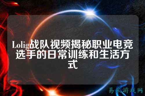 Lolig战队视频揭秘职业电竞选手的日常训练和生活方式