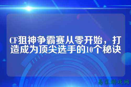 CF狙神争霸赛从零开始,打造成为顶尖选手的10个秘诀