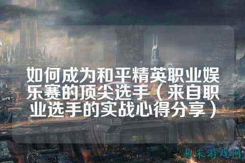 如何成为和平精英职业娱乐赛的顶尖选手(来自职业选手的实战心得分享)