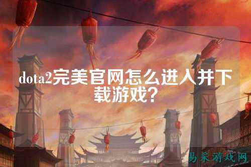 dota2完美官网怎么进入并下载游戏?