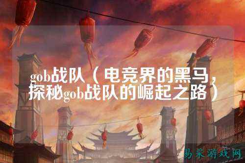 gob战队（电竞界的黑马，探秘gob战队的崛起之路）