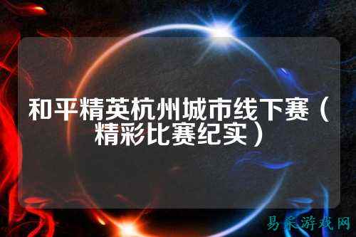 和平精英杭州城市线下赛(精彩比赛纪实)