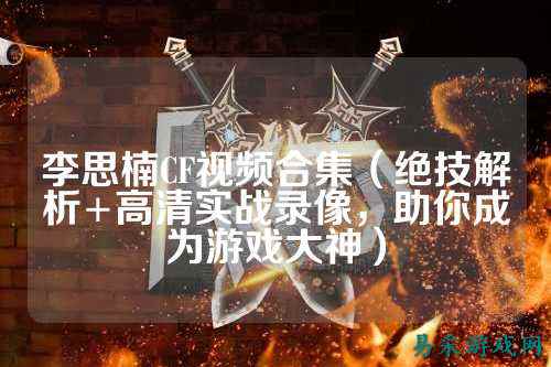 李思楠CF视频合集(绝技解析+高清实战录像,助你成为游戏大神)