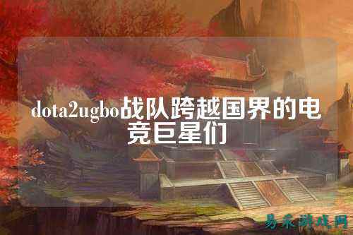 dota2ugbo战队跨越国界的电竞巨星们