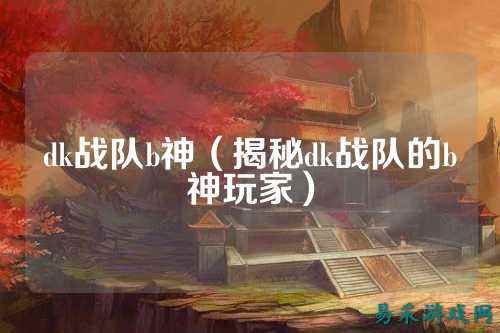 dk战队b神（揭秘dk战队的b神玩家）