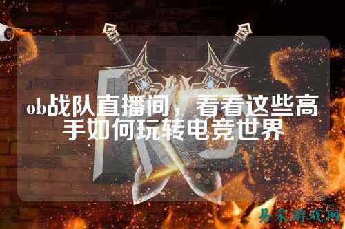 ob战队直播间，看看这些高手如何玩转电竞世界