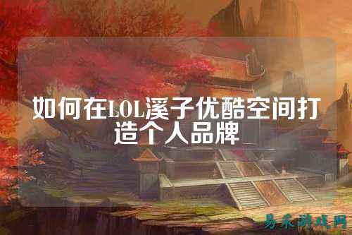 如何在LOL溪子优酷空间打造个人品牌