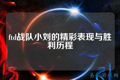 ftd战队小刘的精彩表现与胜利历程