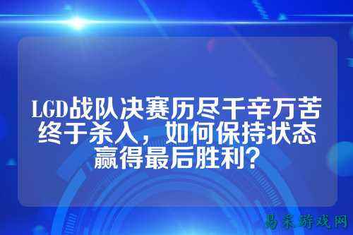 LGD战队决赛历尽千辛万苦终于杀入，如何保持状态赢得最后胜利？