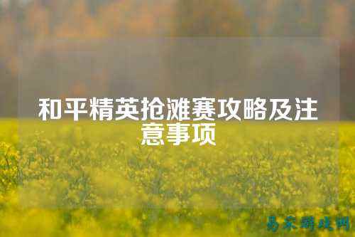 和平精英抢滩赛攻略及注意事项