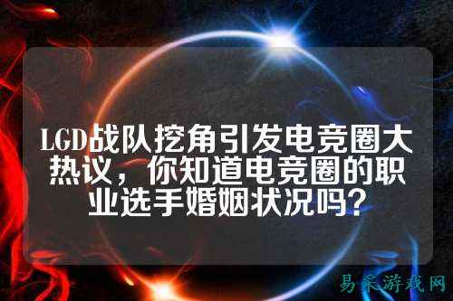 LGD战队挖角引发电竞圈大热议，你知道电竞圈的职业选手婚姻状况吗？