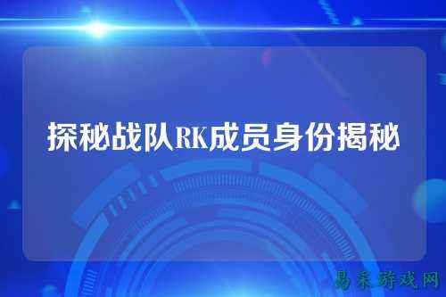 探秘战队RK成员身份揭秘