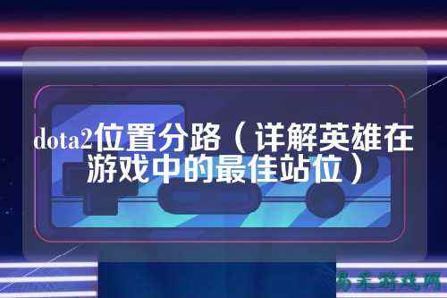 dota2位置分路(详解英雄在游戏中的最佳站位)