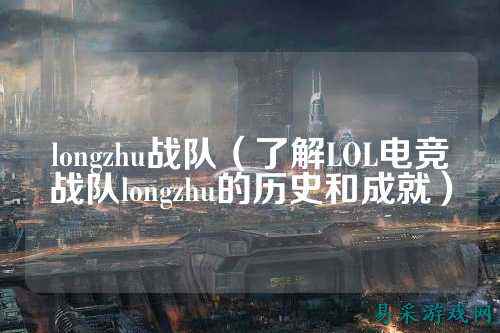 longzhu战队（了解LOL电竞战队longzhu的历史和成就）