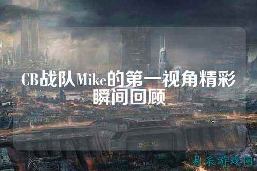 CB战队Mike的第一视角精彩瞬间回顾