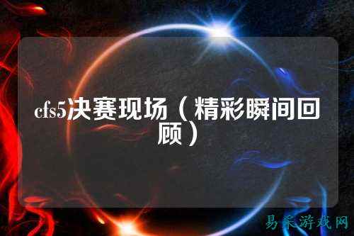 cfs5决赛现场(精彩瞬间回顾)