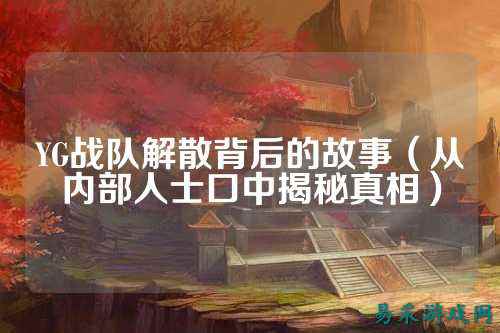 YG战队解散背后的故事（从内部人士口中揭秘真相）