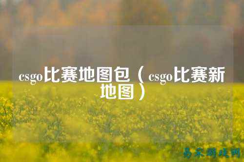 csgo比赛地图包（csgo比赛新地图）