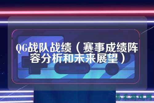 QG战队战绩（赛事成绩阵容分析和未来展望）