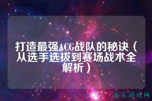 打造最强ACG战队的秘诀（从选手选拔到赛场战术全解析）