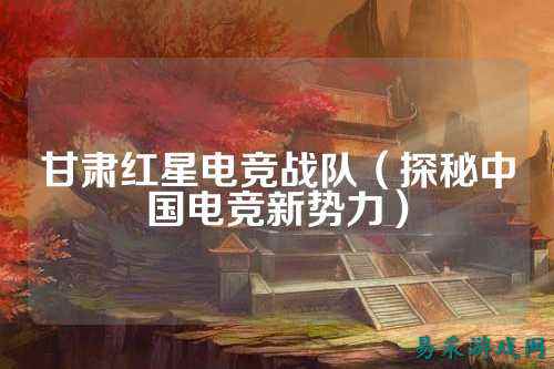 甘肃红星电竞战队（探秘中国电竞新势力）