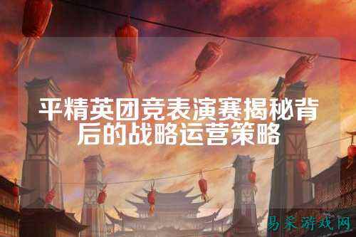 平精英团竞表演赛揭秘背后的战略运营策略