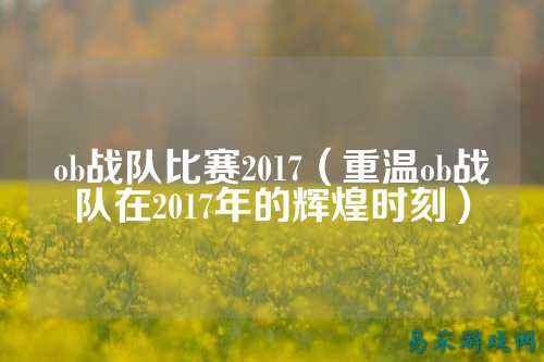 ob战队比赛2017（重温ob战队在2017年的辉煌时刻）