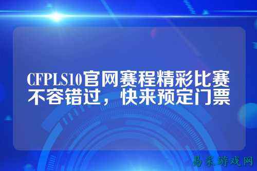 CFPLS10官网赛程精彩比赛不容错过，快来预定门票