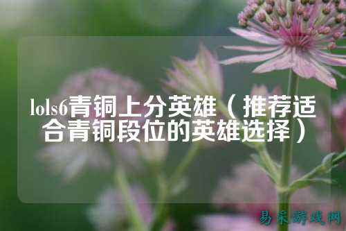 lols6青铜上分英雄（推荐适合青铜段位的英雄选择）