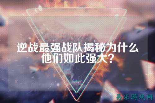 逆战最强战队揭秘为什么他们如此强大？