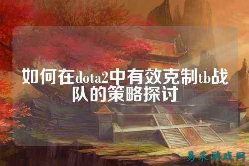 如何在dota2中有效克制tb战队的策略探讨